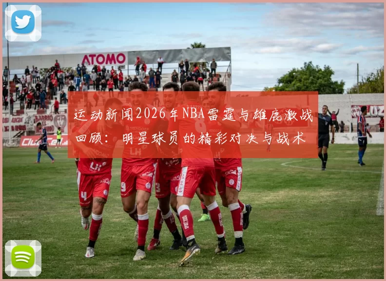 运动新闻2026年NBA雷霆与雄鹿激战回顾：明星球员的精彩对决与战术分析