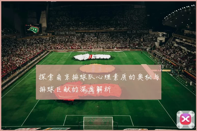 探索南京排球队心理素质的奥秘与排球巨献的深度解析