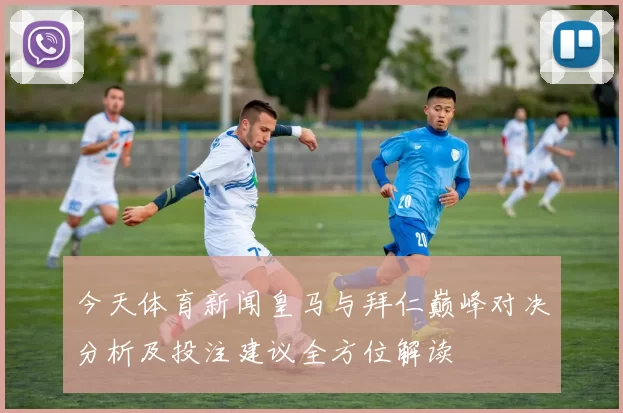 今天体育新闻皇马与拜仁巅峰对决分析及投注建议全方位解读