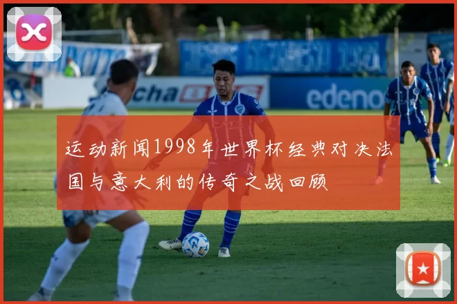 运动新闻1998年世界杯经典对决法国与意大利的传奇之战回顾