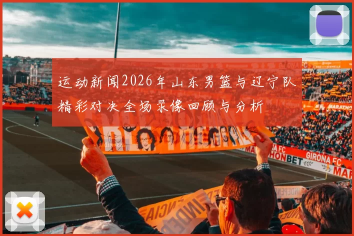 运动新闻2026年山东男篮与辽宁队精彩对决全场录像回顾与分析