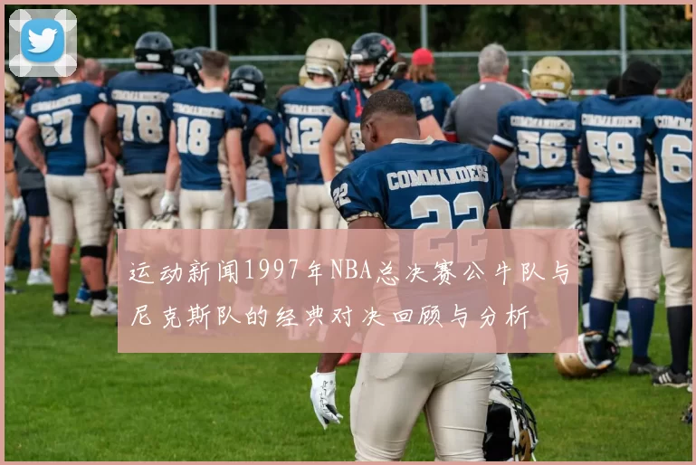 运动新闻1997年NBA总决赛公牛队与尼克斯队的经典对决回顾与分析
