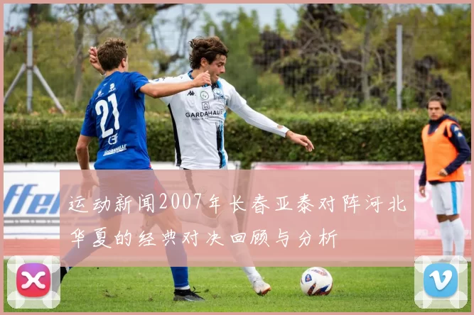 运动新闻2007年长春亚泰对阵河北华夏的经典对决回顾与分析